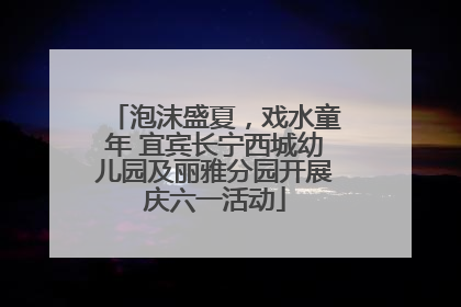 泡沫盛夏，戏水童年 宜宾长宁西城幼儿园及丽雅分园开展庆六一活动