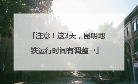 注意！这3天，昆明地铁运行时间有调整→