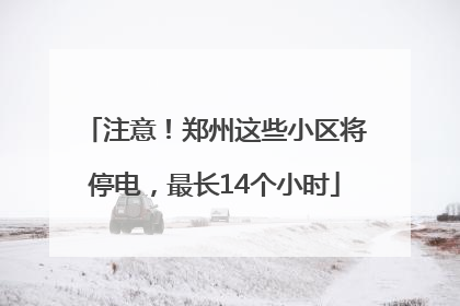 注意！郑州这些小区将停电，最长14个小时