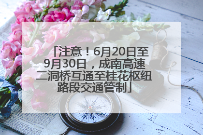 注意！6月20日至9月30日，成南高速二洞桥互通至桂花枢纽路段交通管制