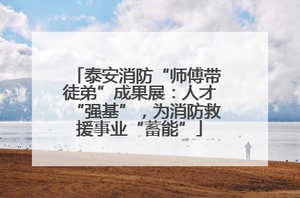 泰安消防“师傅带徒弟”成果展：人才“强基”，为消防救援事业“蓄能”