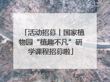 活动招募丨国家植物园“植趣不凡”研学课程招募啦