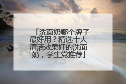 洗面奶哪个牌子最好用？精选十大清洁效果好的洗面奶，学生党推荐