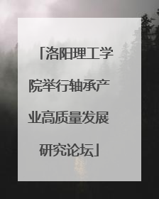 洛阳理工学院举行轴承产业高质量发展研究论坛