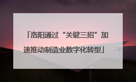洛阳通过“关键三招”加速推动制造业数字化转型