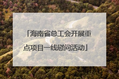海南省总工会开展重点项目一线慰问活动