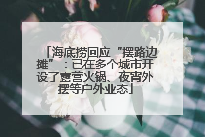 海底捞回应“摆路边摊”：已在多个城市开设了露营火锅、夜宵外摆等户外业态