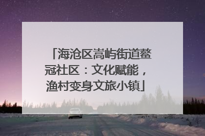 海沧区嵩屿街道鳌冠社区：文化赋能，渔村变身文旅小镇