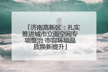 济南高新区：扎实推进城市立面空间专项整治 市容环境品质焕新提升