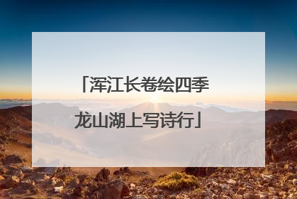 浑江长卷绘四季 龙山湖上写诗行