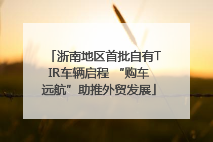 浙南地区首批自有TIR车辆启程 “购车远航”助推外贸发展