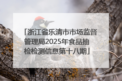 浙江省乐清市市场监督管理局2025年食品抽检检测信息第十八期