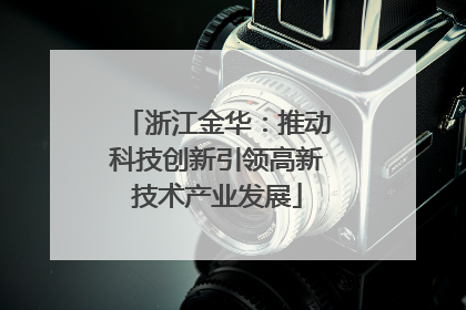 浙江金华：推动科技创新引领高新技术产业发展