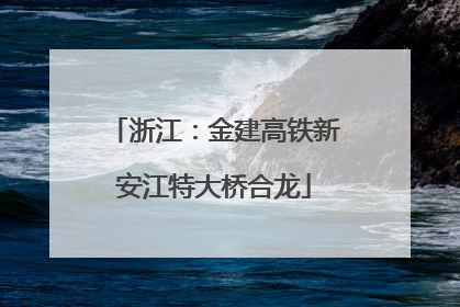 浙江：金建高铁新安江特大桥合龙