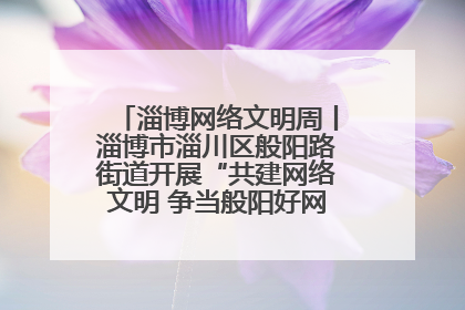 淄博网络文明周丨淄博市淄川区般阳路街道开展“共建网络文明 争当般阳好网民”主题宣讲活动