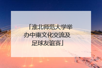 淮北师范大学举办中柬文化交流及足球友谊赛