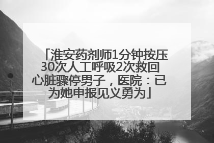 淮安药剂师1分钟按压30次人工呼吸2次救回心脏骤停男子，医院：已为她申报见义勇为