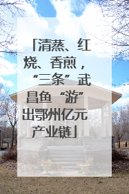 清蒸、红烧、香煎，“三条”武昌鱼“游”出鄂州亿元产业链
