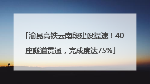 渝昆高铁云南段建设提速！40座隧道贯通，完成度达75%