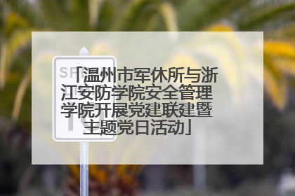 温州市军休所与浙江安防学院安全管理学院开展党建联建暨主题党日活动