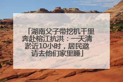 湖南父子带挖机千里奔赴榕江抗洪：一天清淤近10小时，居民邀请去他们家里睡