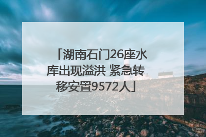 湖南石门26座水库出现溢洪 紧急转移安置9572人