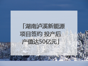 湖南泸溪新能源项目签约 投产后产值达50亿元