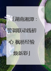 湖南湘潭：警调联动践初心 枫桥经验焕新彩