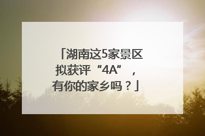 湖南这5家景区拟获评“4A”，有你的家乡吗？