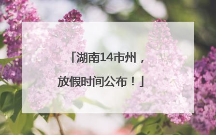 湖南14市州，放假时间公布！