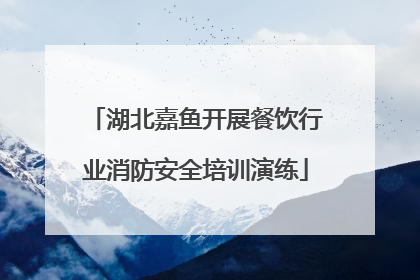 湖北嘉鱼开展餐饮行业消防安全培训演练
