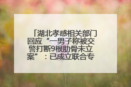 湖北孝感相关部门回应“一男子称被交警打断9根肋骨未立案”：已成立联合专班开展工作