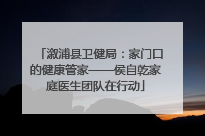 溆浦县卫健局：家门口的健康管家——侯自乾家庭医生团队在行动