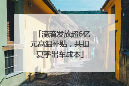 滴滴发放超6亿元高温补贴，共担夏季出车成本