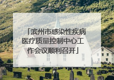 滨州市感染性疾病医疗质量控制中心工作会议顺利召开