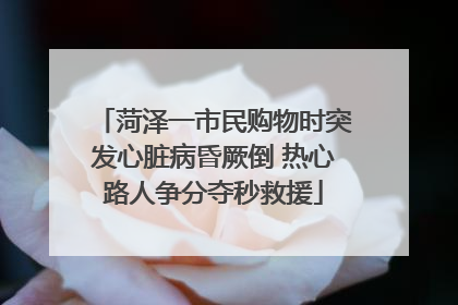 菏泽一市民购物时突发心脏病昏厥倒 热心路人争分夺秒救援