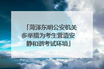 菏泽东明公安机关多举措为考生营造安静和谐考试环境
