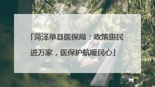 菏泽单县医保局：政策惠民进万家，医保护航暖民心