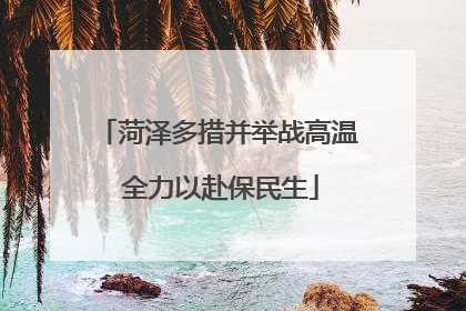 菏泽多措并举战高温 全力以赴保民生