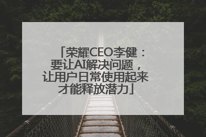 荣耀CEO李健：要让AI解决问题，让用户日常使用起来才能释放潜力