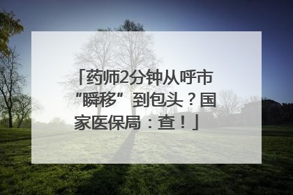 药师2分钟从呼市“瞬移”到包头？国家医保局：查！
