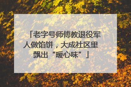 老字号师傅教退役军人做馅饼，大成社区里飘出“暖心味”