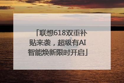 联想618双重补贴来袭，超级有AI智能焕新限时开启