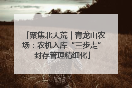 聚焦北大荒｜青龙山农场：农机入库“三步走” 封存管理精细化