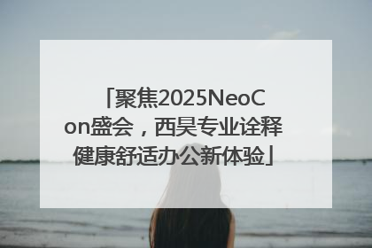 聚焦2025NeoCon盛会，西昊专业诠释健康舒适办公新体验