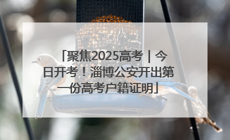 聚焦2025高考｜今日开考！淄博公安开出第一份高考户籍证明