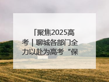 聚焦2025高考｜聊城各部门全力以赴为高考“保驾护航”