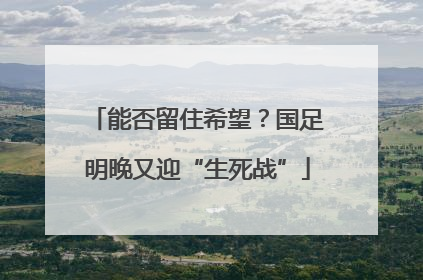 能否留住希望？国足明晚又迎“生死战”