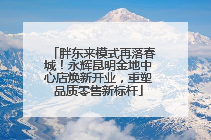 胖东来模式再落春城！永辉昆明金地中心店焕新开业，重塑品质零售新标杆
