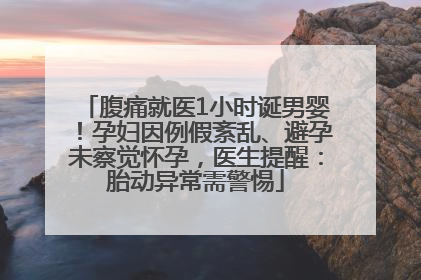 腹痛就医1小时诞男婴！孕妇因例假紊乱、避孕未察觉怀孕，医生提醒：胎动异常需警惕